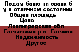Подам баню на сваях б/у в отличном состоянии › Общая площадь ­ 16 › Цена ­ 90 500 - Ленинградская обл., Гатчинский р-н, Гатчина  Недвижимость » Другое   